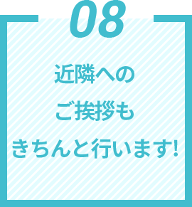 08 近隣へのご挨拶もきちんと⾏います!