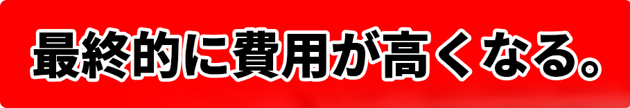 最終的に費用が高くなる。